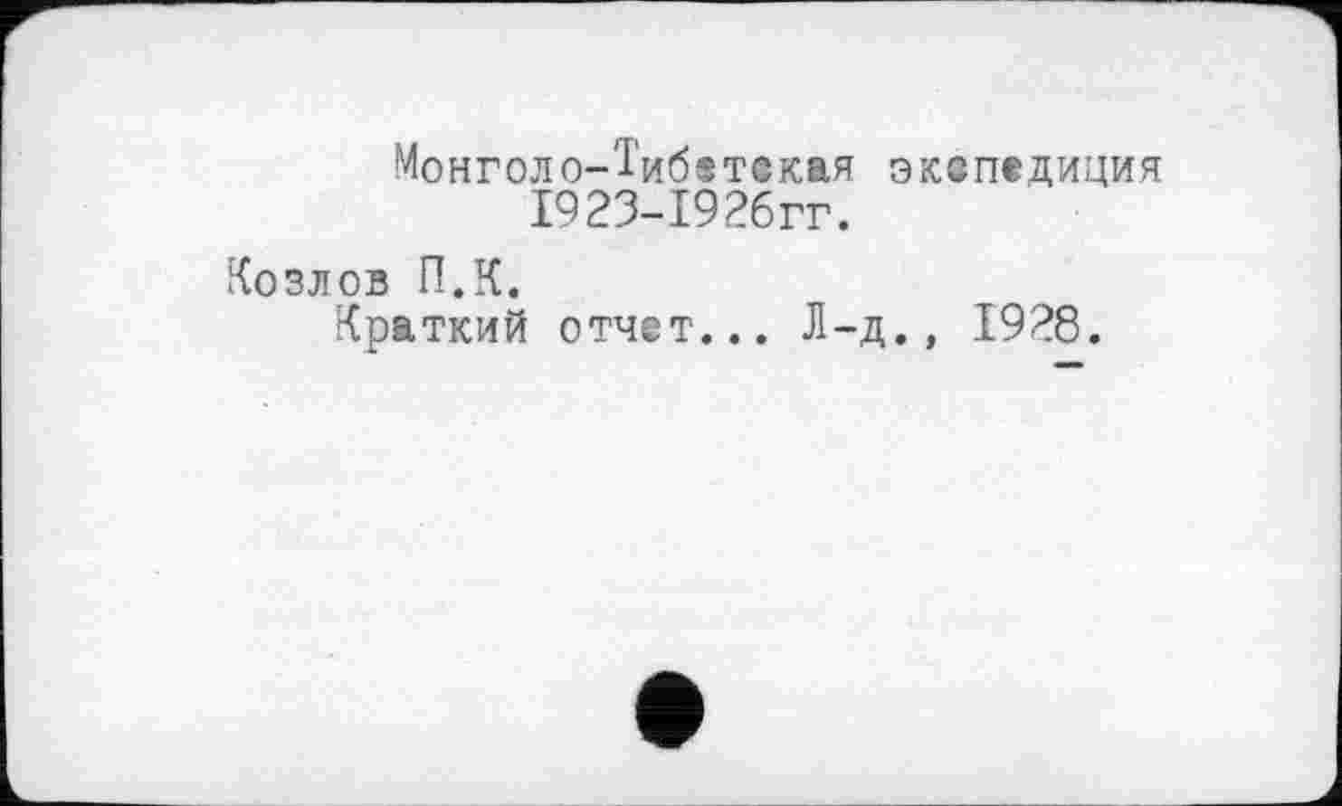 ﻿Монголо-Тибетеквя экспедиция І923-І926ГГ.
Козлов П.К.
Краткий отчет... Л-д., 1928.